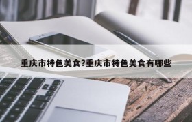 重庆市特色美食?重庆市特色美食有哪些